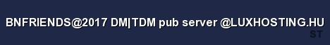 BNFRIENDS 2017 DM TDM pub server LUXHOSTING HU 